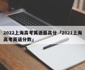2022上海高考英语最高分「2021上海高考英语分数」