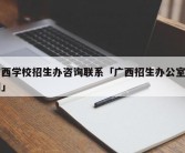 广西学校招生办咨询联系「广西招生办公室官网」