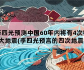 李四光预测中国60年内将有4次特大地震，李四光预言的四次地震