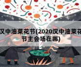 汉中油菜花节，2020汉中油菜花节主会场在哪
