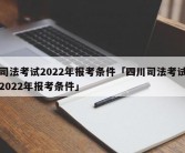 司法考试2022年报考条件「四川司法考试2022年报考条件」