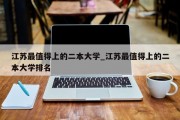 江苏最值得上的二本大学_江苏最值得上的二本大学排名