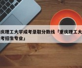 重庆理工大学成考录取分数线「重庆理工大学成考招生专业」