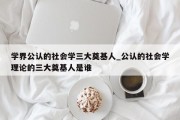 学界公认的社会学三大奠基人_公认的社会学理论的三大奠基人是谁