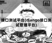 接口测试平台(django接口测试管理平台)