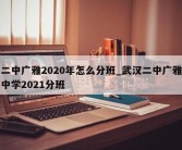 二中广雅2020年怎么分班_武汉二中广雅中学2021分班