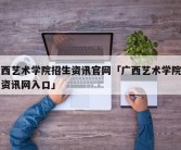 广西艺术学院招生资讯官网「广西艺术学院招生资讯网入口」