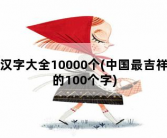 汉字大全10000个，中国最吉祥的100个字