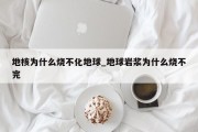 地核为什么烧不化地球_地球岩浆为什么烧不完