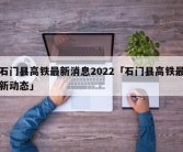 石门县高铁最新消息2022「石门县高铁最新动态」