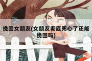 挽回女朋友(女朋友彻底死心了还能挽回吗)