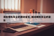 清除喇叭灰尘的震动音乐_振动喇叭灰尘的音乐