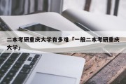 二本考研重庆大学有多难「一般二本考研重庆大学」