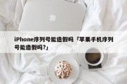 iPhone序列号能造假吗「苹果手机序列号能造假吗?」