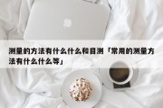 测量的方法有什么什么和目测「常用的测量方法有什么什么等」