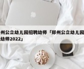 郑州公立幼儿园招聘幼师「郑州公立幼儿园招聘幼师2022」