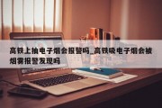 高铁上抽电子烟会报警吗_高铁吸电子烟会被烟雾报警发现吗