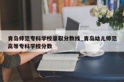 青岛师范专科学校录取分数线_青岛幼儿师范高等专科学校分数