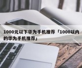 1000元以下华为手机推荐「1000以内的华为手机推荐」