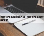 河南评标专家库网站入口_河南省专家库评标评审专家
