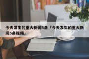 今天发生的重大新闻5条「今天发生的重大新闻5条视频」