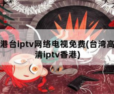 港台iptv网络电视免费，台湾高清iptv香港