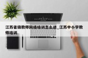 江苏省级教师网络培训怎么进_江苏中小学教师培训