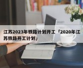 江苏2023年铁路计划开工「2020年江苏铁路开工计划」