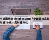 中国最快高铁时速750km「中国最快高铁时速750km高时速700」