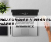 广西成人招生考试院官网「广西省成考招生考试信息网官网」