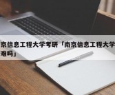 南京信息工程大学考研「南京信息工程大学考研难吗」