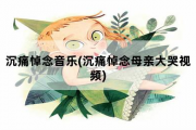 沉痛悼念音乐，沉痛悼念母亲大哭视频