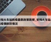 安阳火车站防疫最新政策新规_安阳火车站最新疫情防控情况