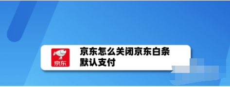 京东白条默认支付怎么关 禁用白条支付设置教程