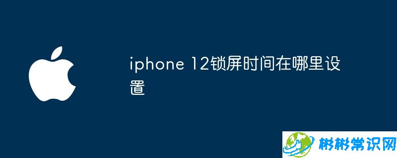 iphone 12锁屏时间在哪里设置