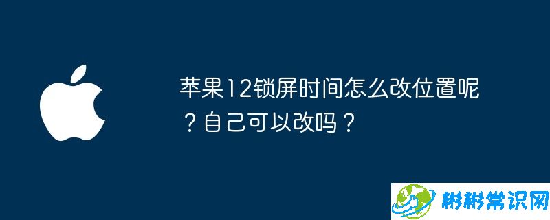 苹果12锁屏时间怎么改位置呢？自己可以改吗？