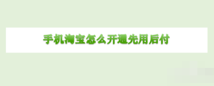 淘宝先收货再付款怎么开通 先收货再付款开通流程指南