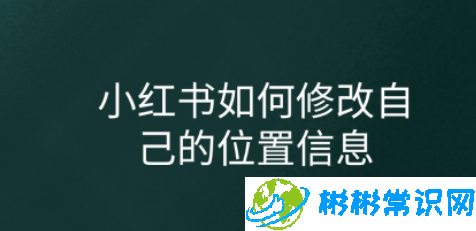 小红书在哪修改位置信息 位置信息修改步骤