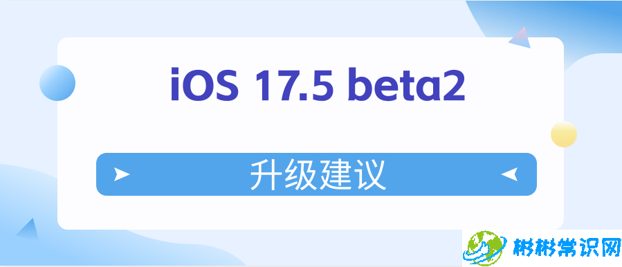 iOS 17.5 beta2值得升级吗？iOS 17.5 beta2升级建议