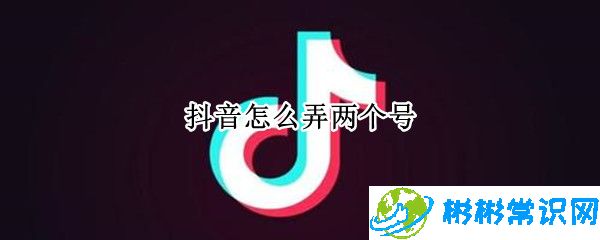 抖音怎么注册两个账号_注册两个账号方法分享