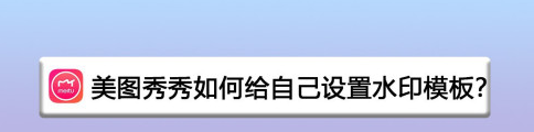 美图秀秀水印模板怎么设置_水印模板设置教程