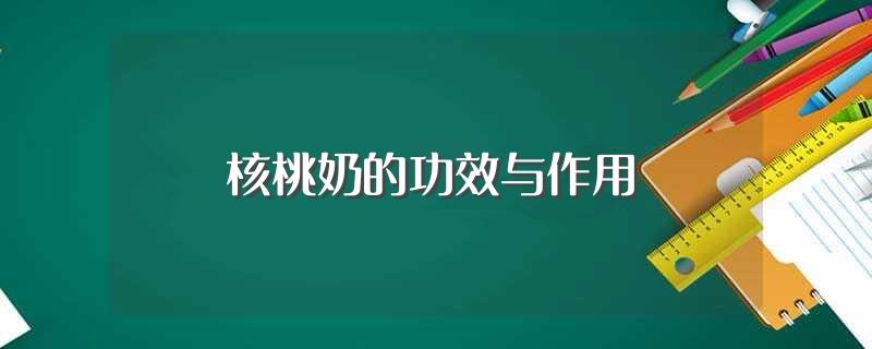 核桃奶的功效与作用(核桃奶的功效与作用是什么)