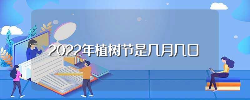 2022年植树节是几月几日(2022年植树节是什么时候)