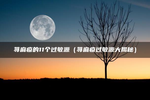 荨麻疹的11个过敏源（荨麻疹过敏源大揭秘）