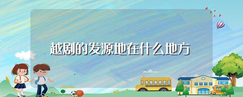 越剧的发源地在什么地方(越剧的发源地是哪里)