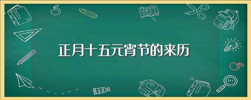 正月十五元宵节的来历(正月十五元宵节的来历介绍)