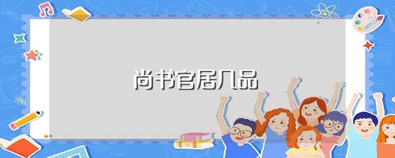 尚书官居几品(尚书在古代是（几品)