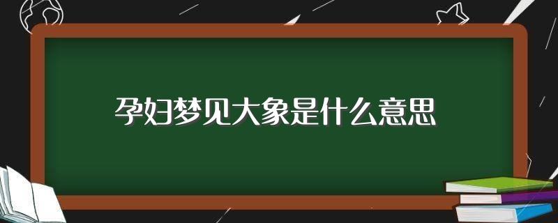 孕妇梦见大象是什么意思(孕妇梦见大象的寓意)