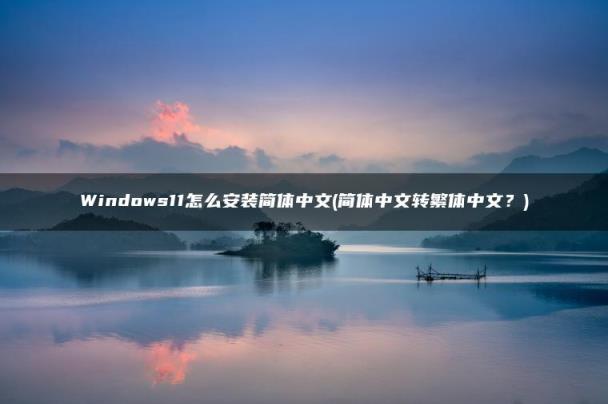 简体中文转繁体中文？(Windows11怎么安装简体中文)