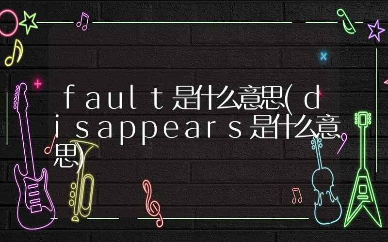 fault是什么意思(disappears是什么意思)